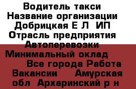 Водитель такси › Название организации ­ Добрицкая Е.Л, ИП › Отрасль предприятия ­ Автоперевозки › Минимальный оклад ­ 40 000 - Все города Работа » Вакансии   . Амурская обл.,Архаринский р-н